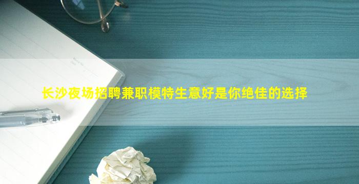 长沙夜场招聘兼职模特生意好是你绝佳的选择